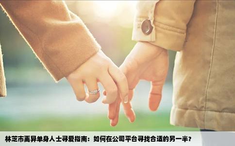 林芝市离异单身人士寻爱指南：如何在公司平台寻找合适的另一半？
