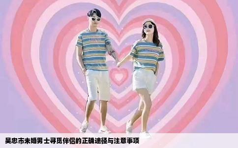 吴忠市未婚男士寻觅伴侣的正确途径与注意事项