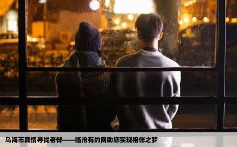 乌海市真情寻找老伴——临沧有约网助您实现相伴之梦