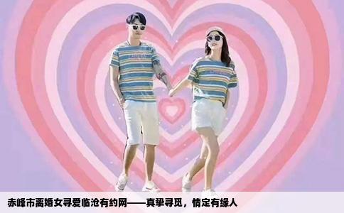 赤峰市离婚女寻爱临沧有约网——真挚寻觅，情定有缘人