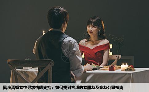 凤庆离婚女性寻求情感支持：如何找到合适的女朋友及交友公司指南