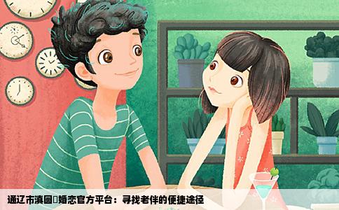 通辽市滇圆囍婚恋官方平台：寻找老伴的便捷途径