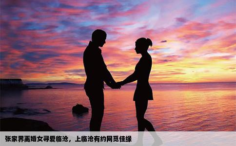 张家界离婚女寻爱临沧，上临沧有约网觅佳缘