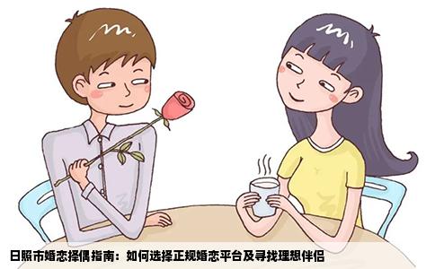 日照市婚恋择偶指南：如何选择正规婚恋平台及寻找理想伴侣