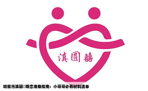 哈密市滇圆囍婚恋准备指南：小哥哥必看材料清单