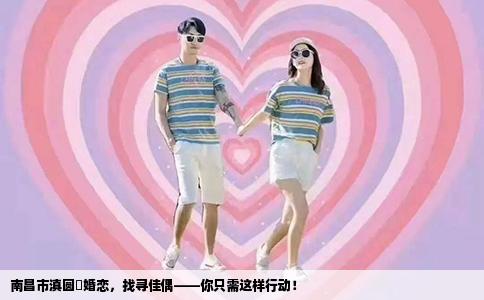 南昌市滇圆囍婚恋，找寻佳偶——你只需这样行动！