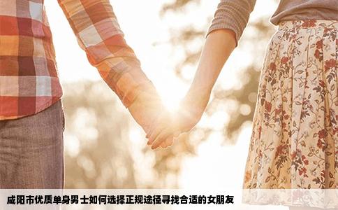 咸阳市优质单身男士如何选择正规途径寻找合适的女朋友