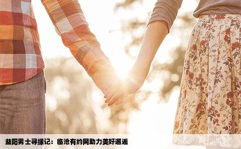 益阳男士寻缘记：临沧有约网助力美好邂逅