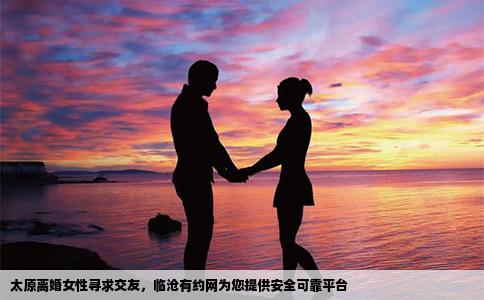 太原离婚女性寻求交友，临沧有约网为您提供安全可靠平台