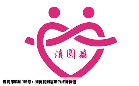 威海市滇圆囍婚恋：如何找到靠谱的终身伴侣