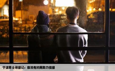 宁波男士寻缘记：临沧有约网助力佳缘
