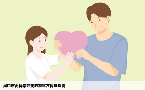 周口市离异带娃找对象官方网址指南