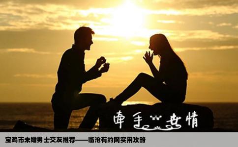 宝鸡市未婚男士交友推荐——临沧有约网实用攻略