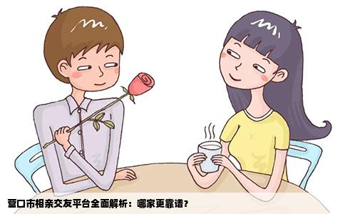 营口市相亲交友平台全面解析:哪家更靠谱?