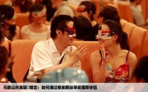 马鞍山市滇圆囍婚恋:如何通过相亲网站寻找理想伴侣