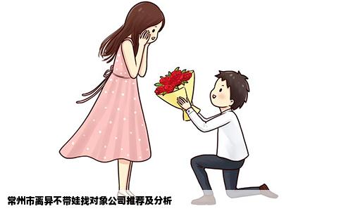 常州市离异不带娃找对象公司推荐及分析