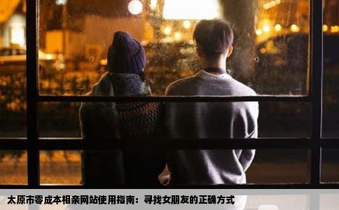 太原市零成本相亲网站使用指南:寻找女朋友的正确方式