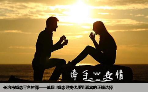 长治市婚恋平台推荐——滇圆囍婚恋寻找优质男嘉宾的正确选择