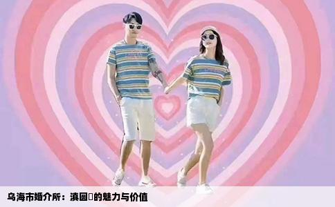乌海市婚介所：滇圆囍的魅力与价值