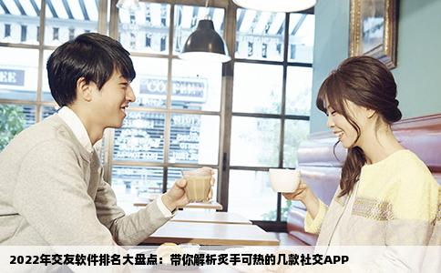 2022年交友软件排名大盘点:带你解析炙手可热的几款社交APP