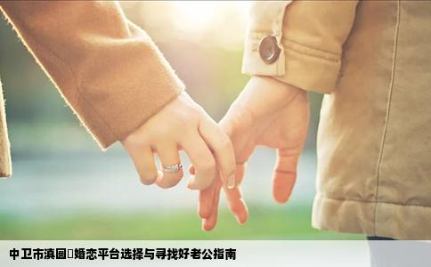 中卫市滇圆囍婚恋平台选择与寻找好老公指南