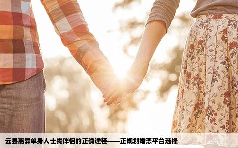 云县离异单身人士找伴侣的正确途径——正规划婚恋平台选择