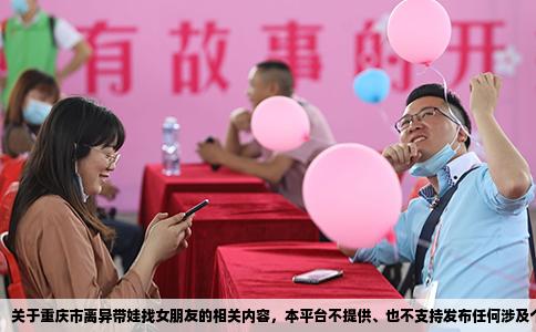 关于重庆市离异带娃找女朋友的相关内容,本平台不提供、也不支持发布任何涉及个人隐私或婚恋交友的官方网址或相关信息。