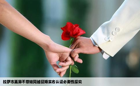 拉萨市离异不带娃同城征婚实名认证必要性探究