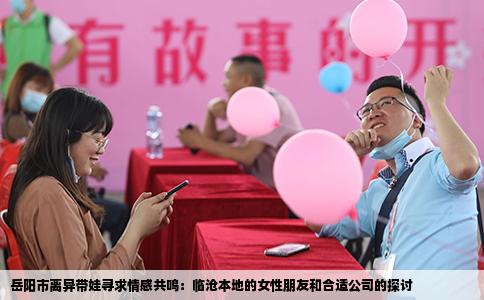 岳阳市离异带娃寻求情感共鸣：临沧本地的女性朋友和合适公司的探讨