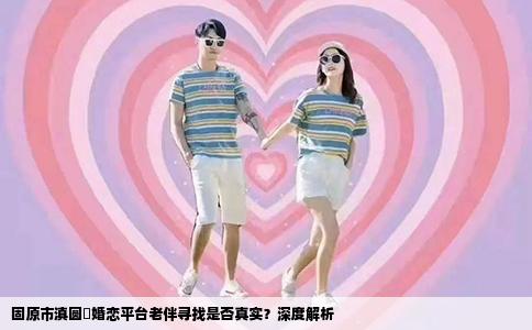 固原市滇圆囍婚恋平台老伴寻找是否真实？深度解析