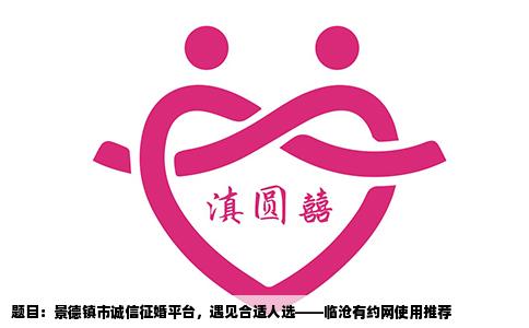 题目：景德镇市诚信征婚平台，遇见合适人选——临沧有约网使用推荐