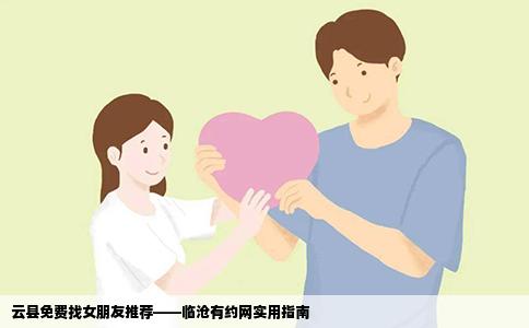 云县免费找女朋友推荐——临沧有约网实用指南