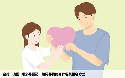 宝鸡市滇圆囍婚恋寻缘记：如何寻找终身伴侣及报名方式