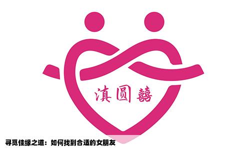 寻觅佳缘之道：如何找到合适的女朋友