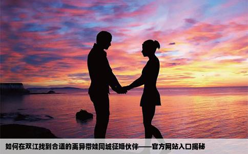 如何在双江找到合适的离异带娃同城征婚伙伴——官方网站入口揭秘