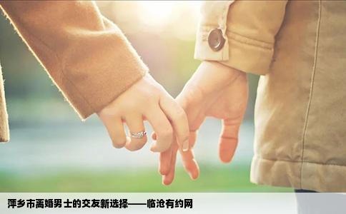 萍乡市离婚男士的交友新选择——临沧有约网