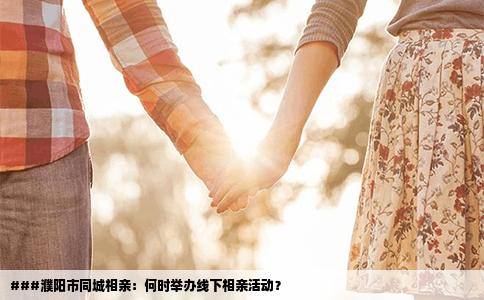 ###濮阳市同城相亲：何时举办线下相亲活动？