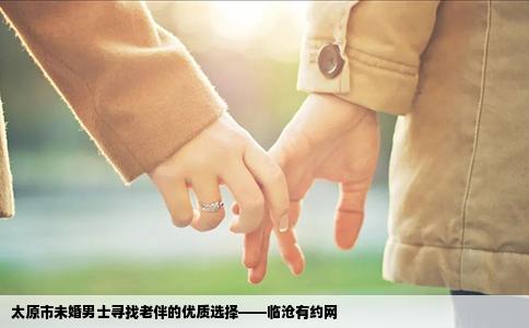 太原市未婚男士寻找老伴的优质选择——临沧有约网