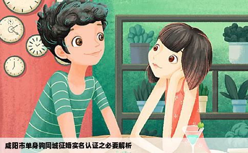 咸阳市单身狗同城征婚实名认证之必要解析