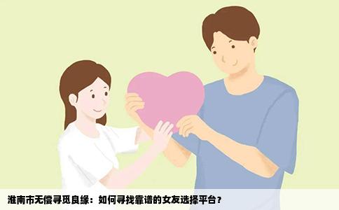 淮南市无偿寻觅良缘：如何寻找靠谱的女友选择平台？