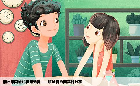 荆州市同城的相亲选择——临沧有约网实践分享