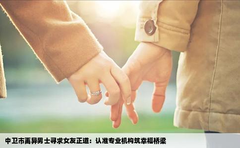 中卫市离异男士寻求女友正道：认准专业机构筑幸福桥梁