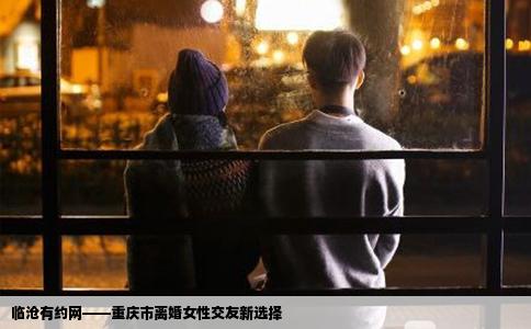 临沧有约网——重庆市离婚女性交友新选择