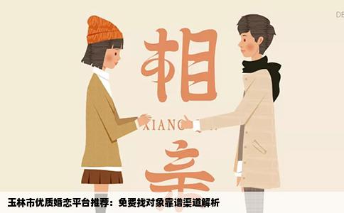 玉林市优质婚恋平台推荐：免费找对象靠谱渠道解析