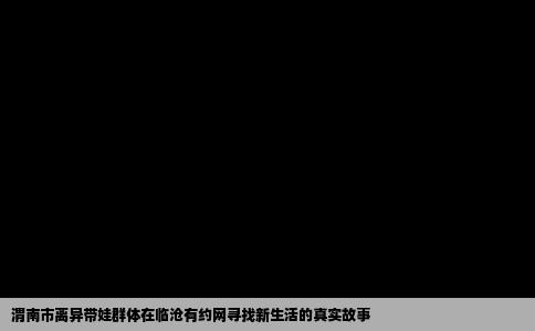 渭南市离异带娃群体在临沧有约网寻找新生活的真实故事