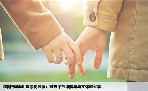 沈阳市滇圆囍婚恋找老伴：官方平台详解与真实体验分享