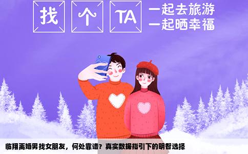 临翔离婚男找女朋友，何处靠谱？真实数据指引下的明智选择