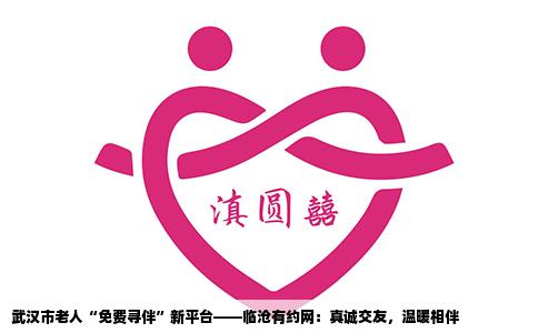 武汉市老人“免费寻伴”新平台——临沧有约网：真诚交友，温暖相伴