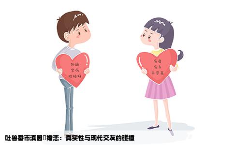 吐鲁番市滇圆囍婚恋：真实性与现代交友的碰撞