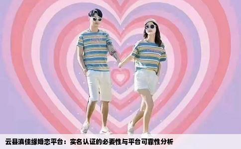 云县滇佳缘婚恋平台：实名认证的必要性与平台可靠性分析